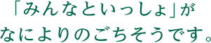 「みんなといっしょ」がなによりのごちそうです。